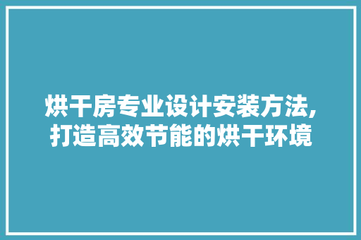 烘干房专业设计安装方法,打造高效节能的烘干环境