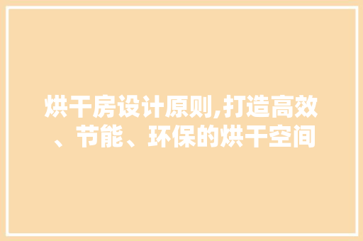 烘干房设计原则,打造高效、节能、环保的烘干空间 建筑设计