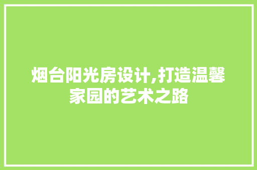 烟台阳光房设计,打造温馨家园的艺术之路