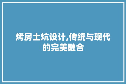 烤房土炕设计,传统与现代的完美融合