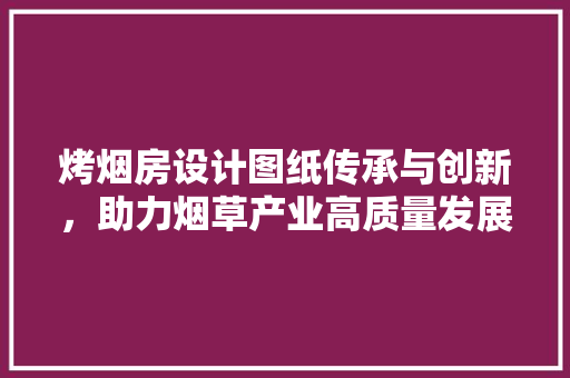 烤烟房设计图纸传承与创新，助力烟草产业高质量发展