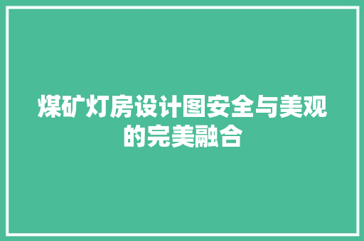 煤矿灯房设计图安全与美观的完美融合