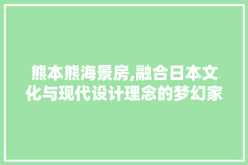 熊本熊海景房,融合日本文化与现代设计理念的梦幻家园