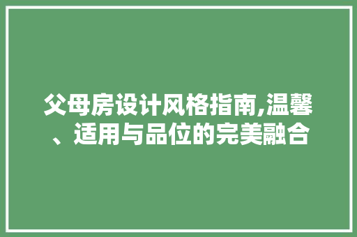父母房设计风格指南,温馨、适用与品位的完美融合
