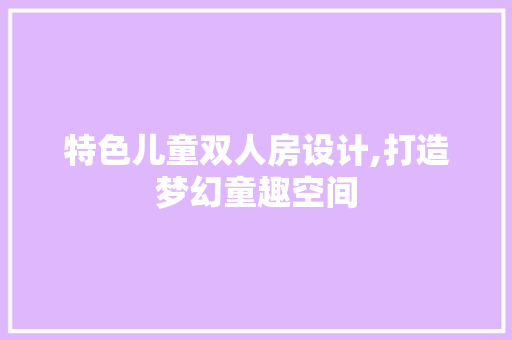 特色儿童双人房设计,打造梦幻童趣空间 装修材料