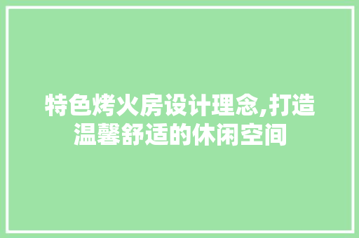 特色烤火房设计理念,打造温馨舒适的休闲空间