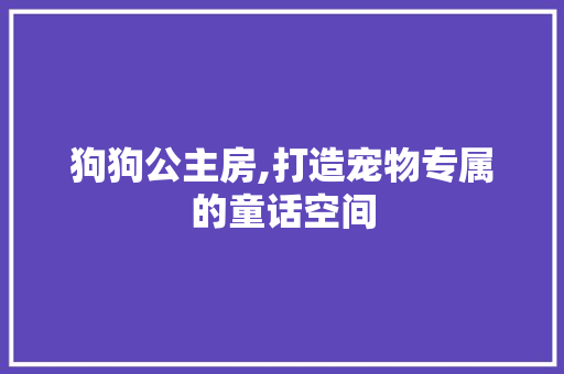 狗狗公主房,打造宠物专属的童话空间