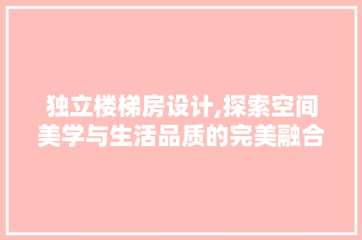 独立楼梯房设计,探索空间美学与生活品质的完美融合 装修材料