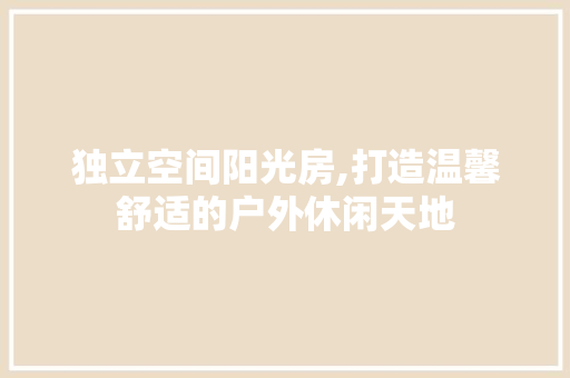 独立空间阳光房,打造温馨舒适的户外休闲天地