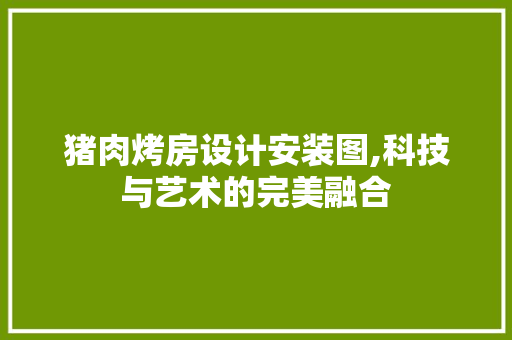 猪肉烤房设计安装图,科技与艺术的完美融合