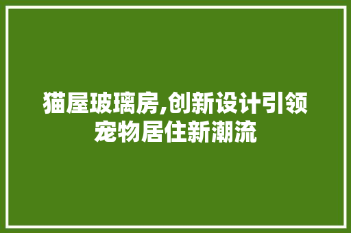 猫屋玻璃房,创新设计引领宠物居住新潮流