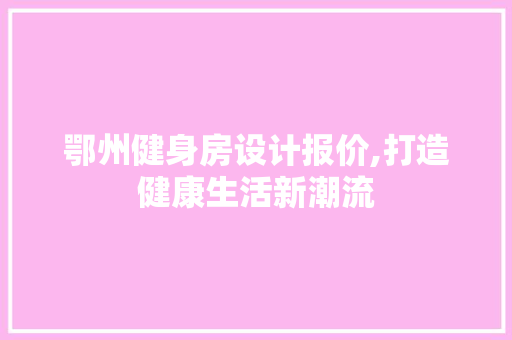 鄂州健身房设计报价,打造健康生活新潮流