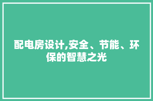 配电房设计,安全、节能、环保的智慧之光