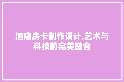 酒店房卡制作设计,艺术与科技的完美融合