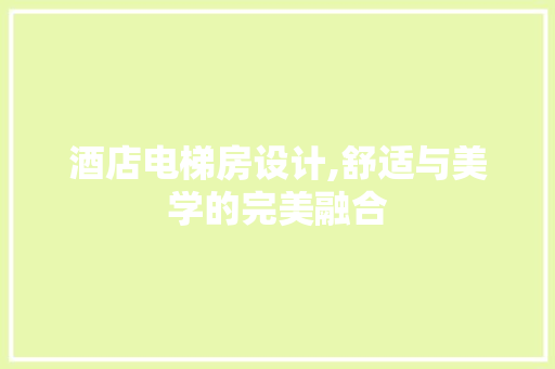 酒店电梯房设计,舒适与美学的完美融合
