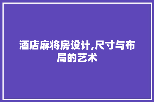 酒店麻将房设计,尺寸与布局的艺术