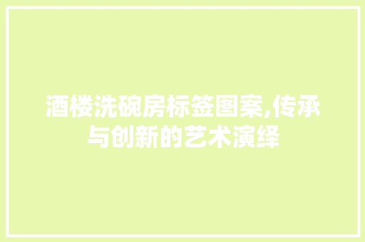 酒楼洗碗房标签图案,传承与创新的艺术演绎