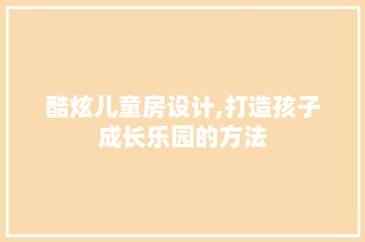 酷炫儿童房设计,打造孩子成长乐园的方法