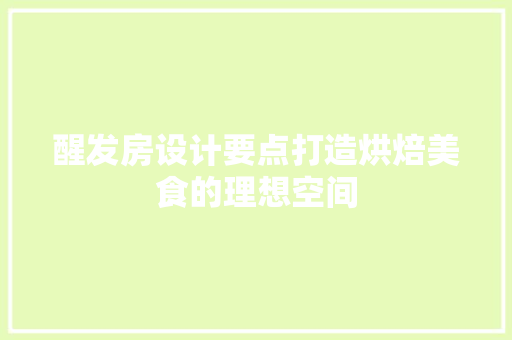 醒发房设计要点打造烘焙美食的理想空间