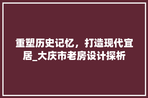 重塑历史记忆，打造现代宜居_大庆市老房设计探析