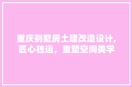 重庆别墅房土建改造设计,匠心独运，重塑空间美学