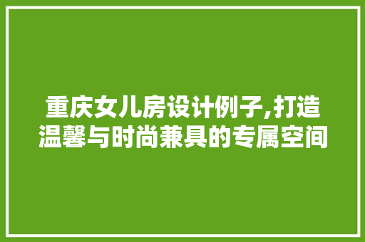 重庆女儿房设计例子,打造温馨与时尚兼具的专属空间 景观设计