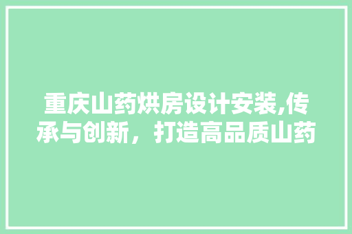 重庆山药烘房设计安装,传承与创新，打造高品质山药产品