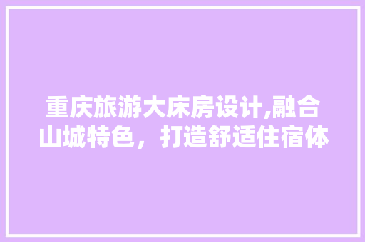 重庆旅游大床房设计,融合山城特色，打造舒适住宿体验 装修材料