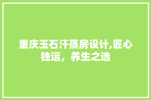 重庆玉石汗蒸房设计,匠心独运，养生之选