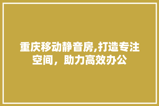 重庆移动静音房,打造专注空间，助力高效办公