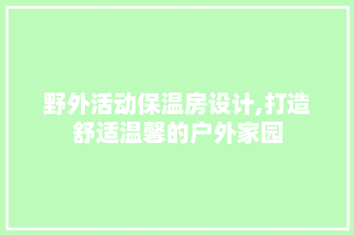野外活动保温房设计,打造舒适温馨的户外家园