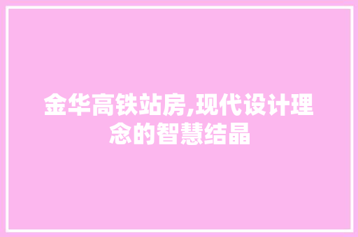 金华高铁站房,现代设计理念的智慧结晶