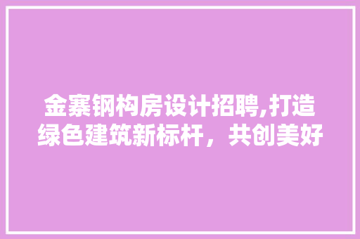 金寨钢构房设计招聘,打造绿色建筑新标杆，共创美好未来 装修材料