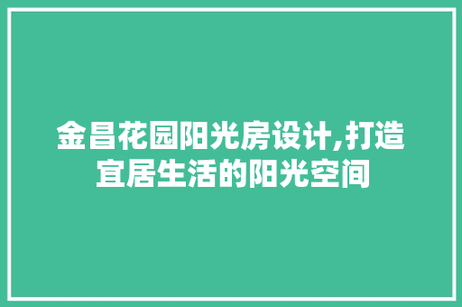金昌花园阳光房设计,打造宜居生活的阳光空间 装修材料