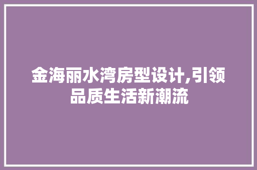 金海丽水湾房型设计,引领品质生活新潮流