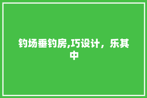 钓场垂钓房,巧设计，乐其中