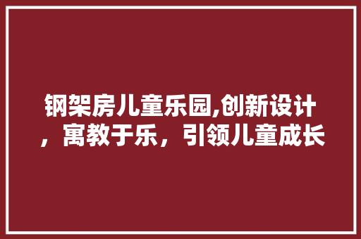 钢架房儿童乐园,创新设计，寓教于乐，引领儿童成长新风尚