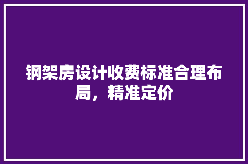钢架房设计收费标准合理布局，精准定价