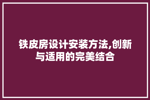 铁皮房设计安装方法,创新与适用的完美结合