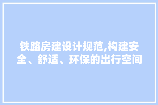 铁路房建设计规范,构建安全、舒适、环保的出行空间