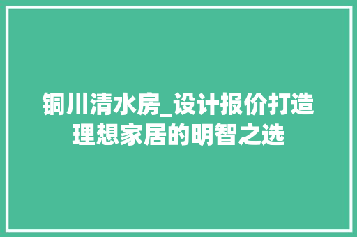 铜川清水房_设计报价打造理想家居的明智之选
