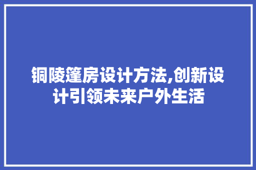 铜陵篷房设计方法,创新设计引领未来户外生活 隔断设计