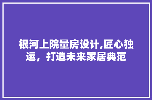 银河上院量房设计,匠心独运，打造未来家居典范