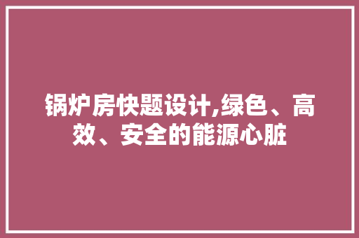 锅炉房快题设计,绿色、高效、安全的能源心脏