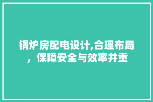 锅炉房配电设计,合理布局，保障安全与效率并重 装修材料