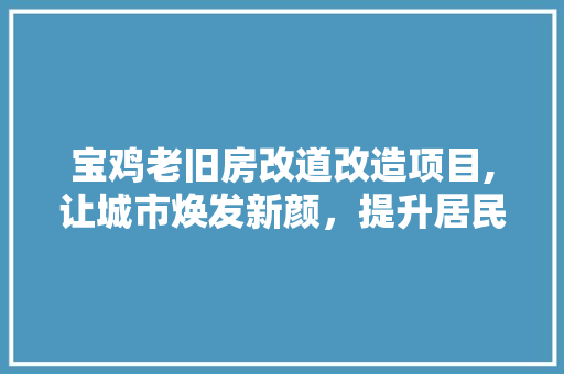 宝鸡老旧房改道改造项目,让城市焕发新颜，提升居民幸福感