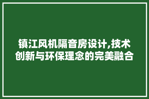 镇江风机隔音房设计,技术创新与环保理念的完美融合