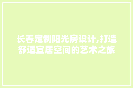 长春定制阳光房设计,打造舒适宜居空间的艺术之旅 庭院装修
