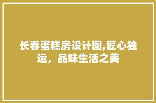长春蛋糕房设计图,匠心独运，品味生活之美 墙面装饰