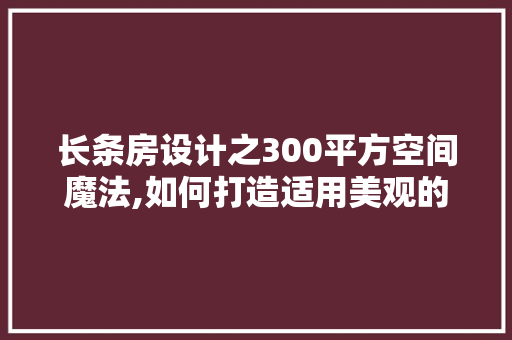 长条房设计之300平方空间魔法,如何打造适用美观的居住环境 装修攻略